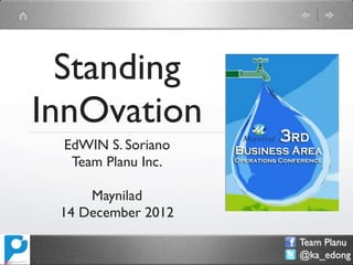 Standing
InnOvation
 EdWIN S. Soriano
  Team Planu Inc.

     Maynilad
 14 December 2012
                    Team Planu
                    @ka_edong
 