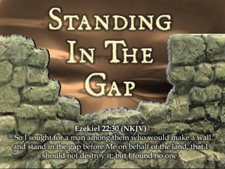 Ezekiel 22:30 (NKJV)
30 So I sought for a man among them who would make a wall,

  and stand in the gap before Me on behalf of the land, that I
           should not destroy it; but I found no one.
 