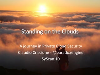 A journey in Private Cloud Security Claudio Criscione - @paradoxengine SyScan 10 