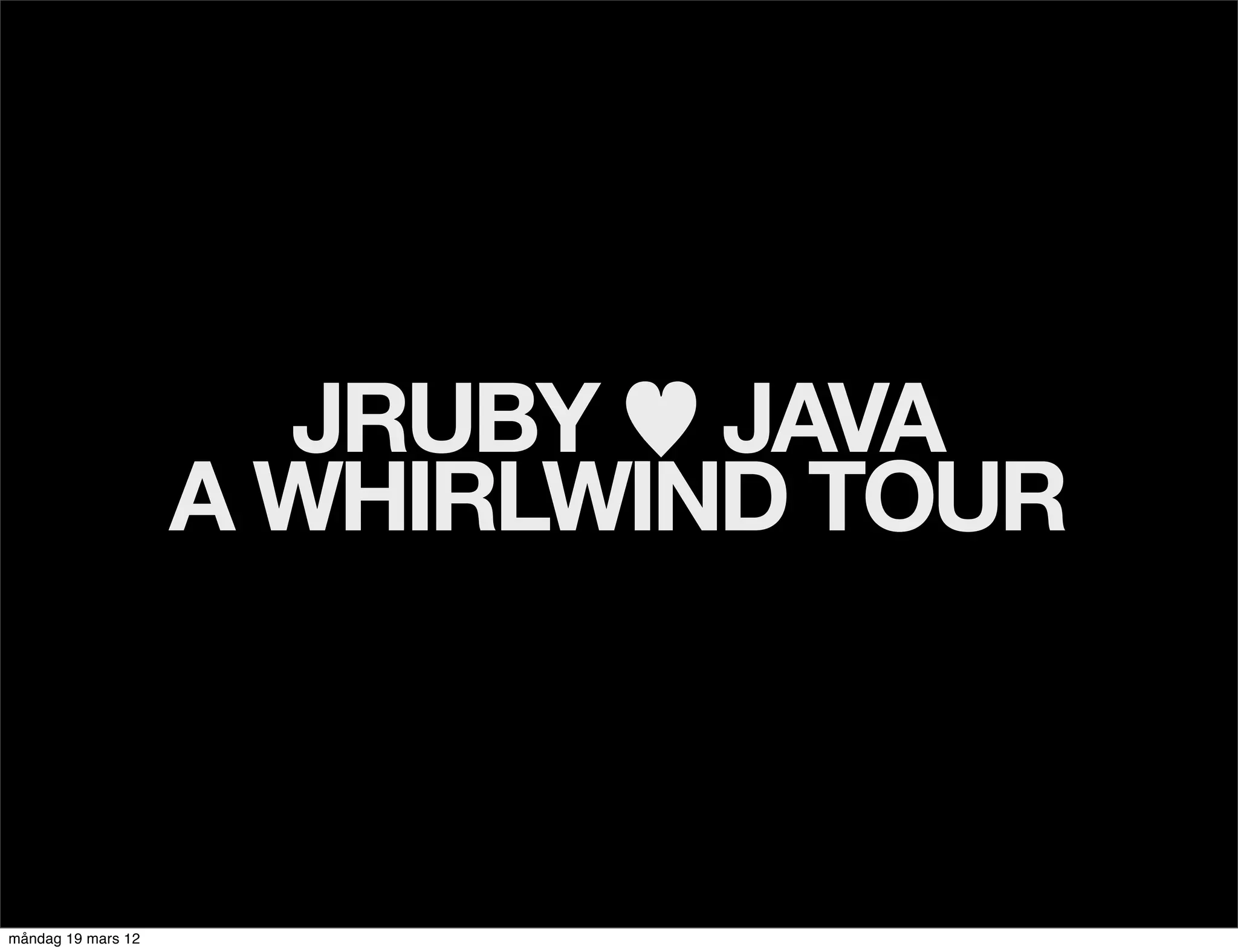 JRUBY ♥ JAVA
                    A WHIRLWIND TOUR



måndag 19 mars 12
 