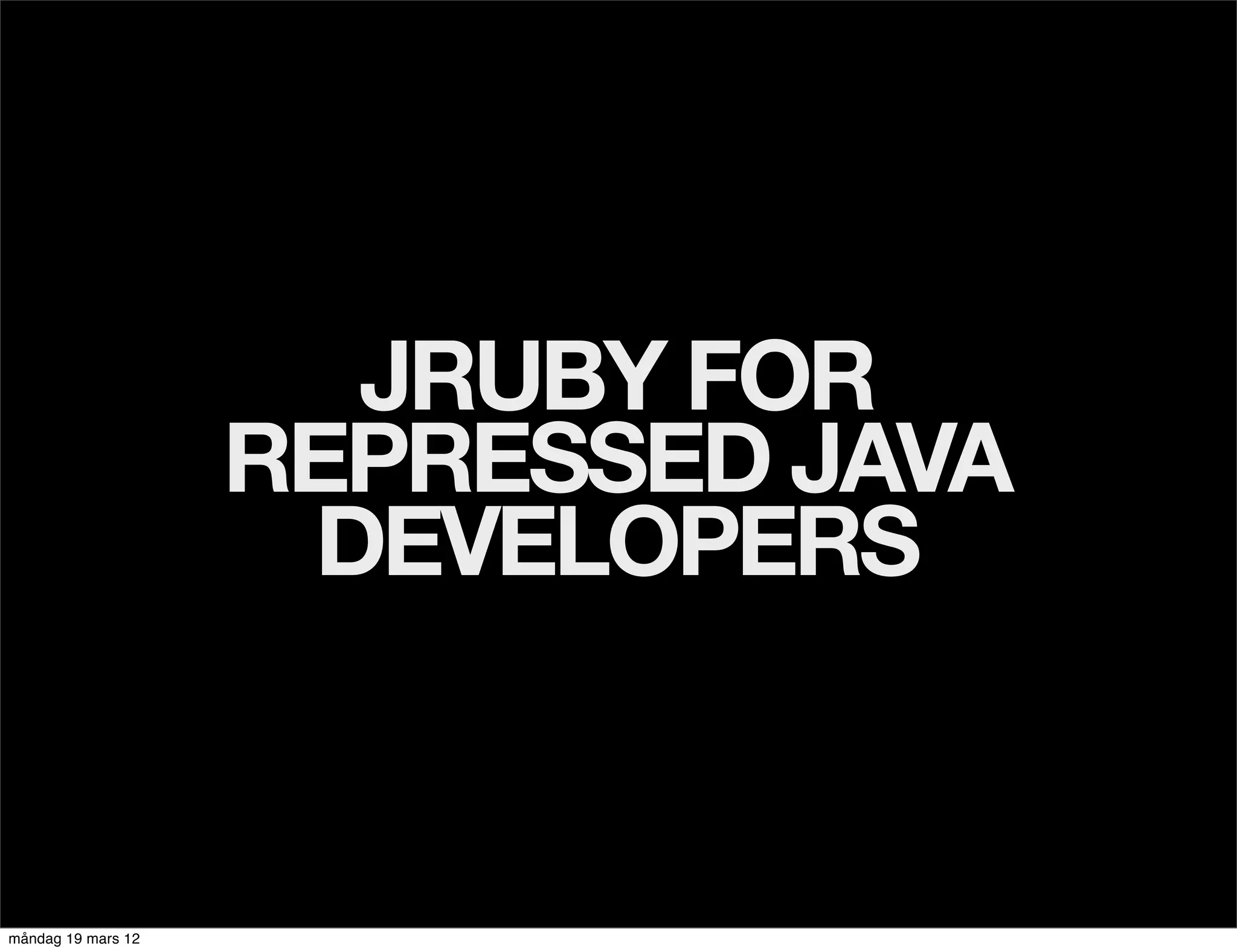 JRUBY FOR
                    REPRESSED JAVA
                     DEVELOPERS


måndag 19 mars 12
 