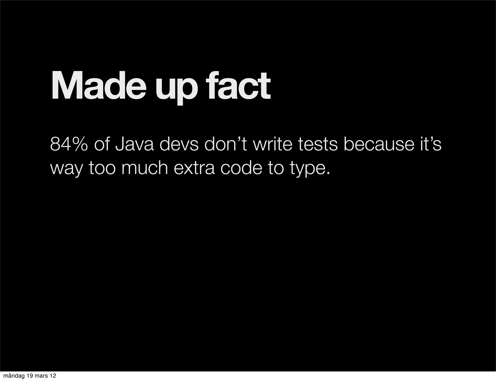 Made up fact
              84% of Java devs don’t write tests because it’s
              way too much extra code to type.




måndag 19 mars 12
 
