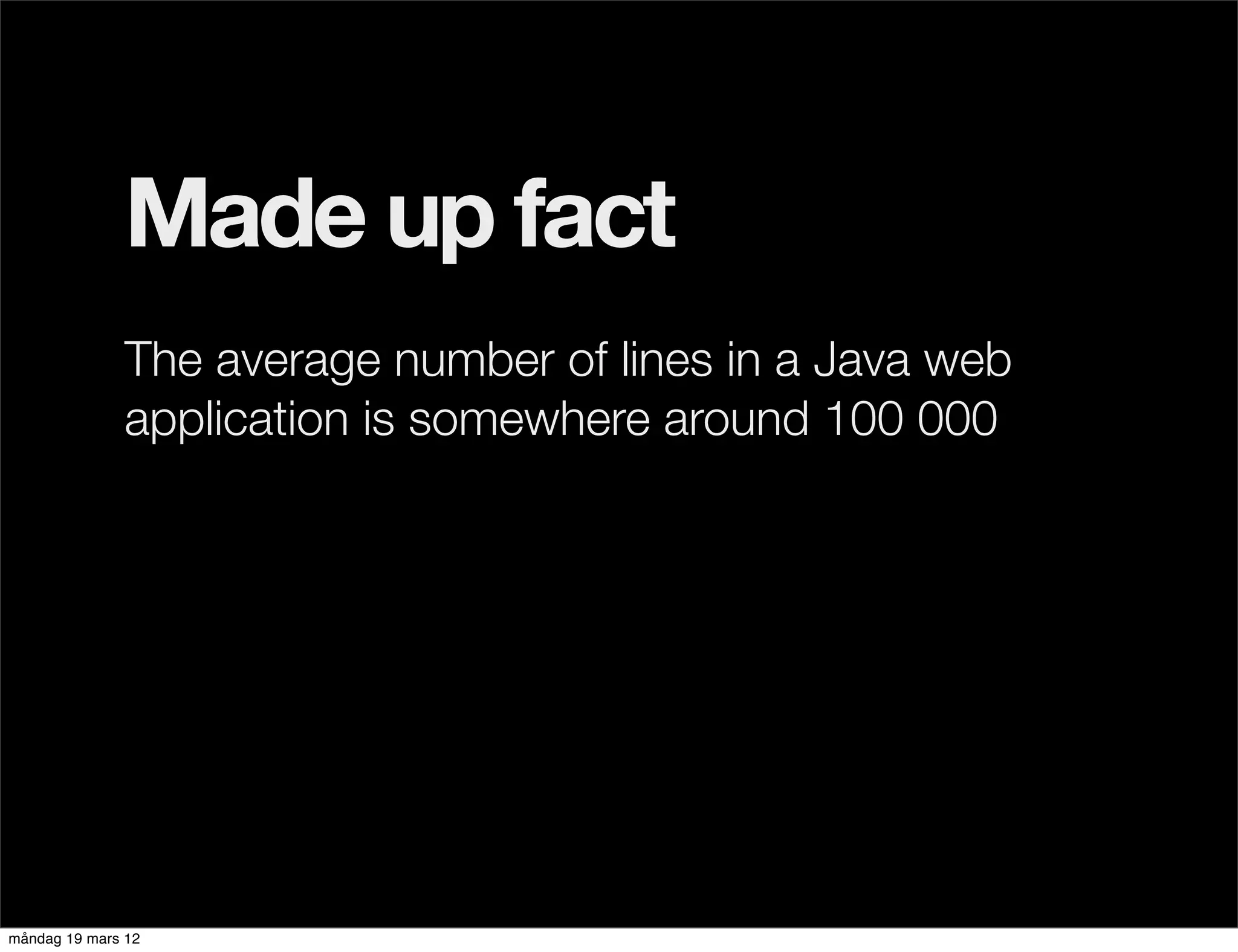 Made up fact
              The average number of lines in a Java web
              application is somewhere around 100 000




måndag 19 mars 12
 