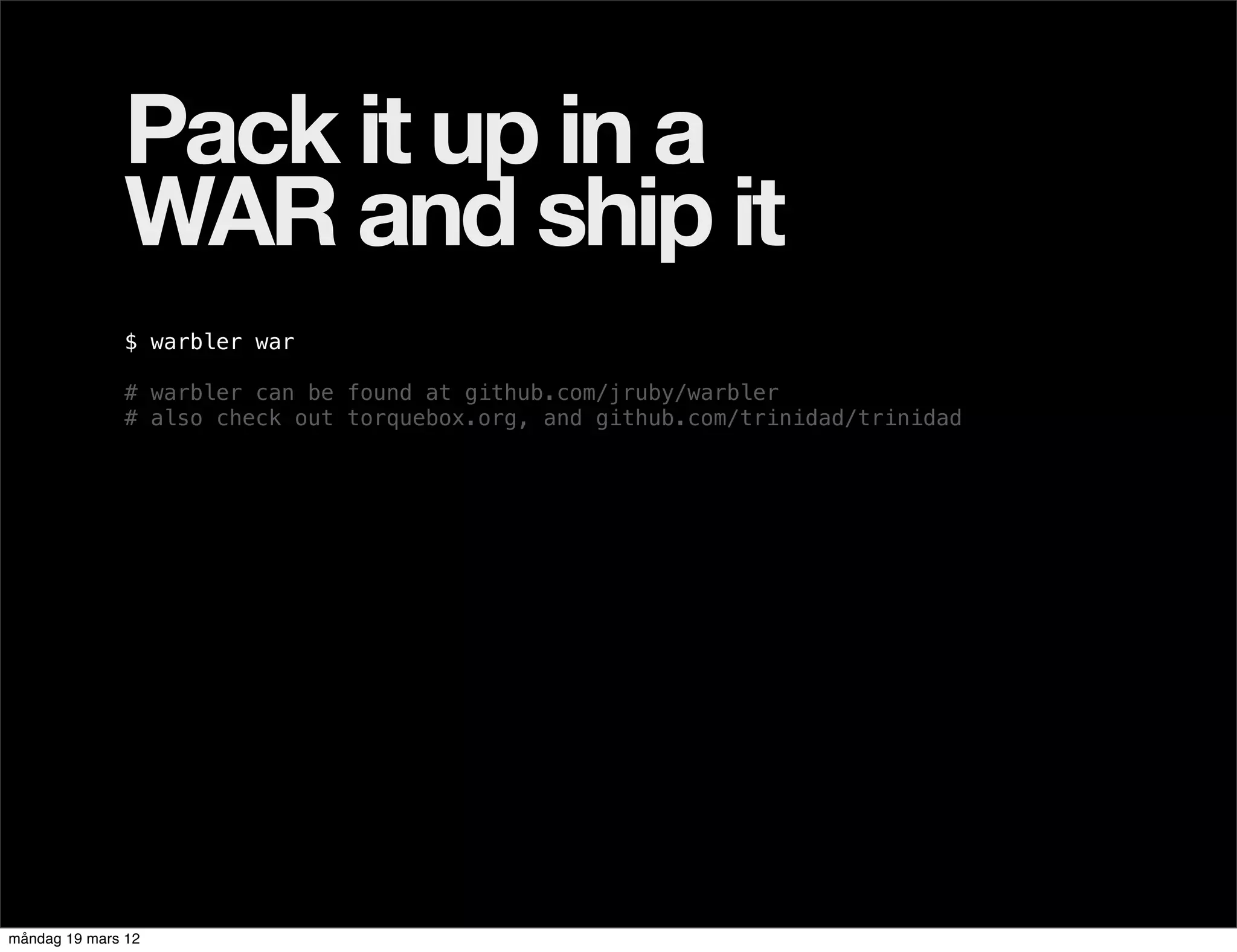 Pack it up in a
              WAR and ship it
              $ warbler war

              # warbler can be found at github.com/jruby/warbler
              # also check out torquebox.org, and github.com/trinidad/trinidad




måndag 19 mars 12
 