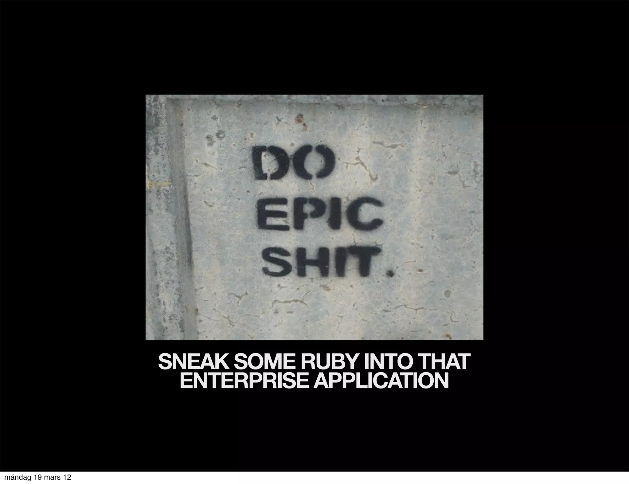 SNEAK SOME RUBY INTO THAT
                      ENTERPRISE APPLICATION



måndag 19 mars 12
 