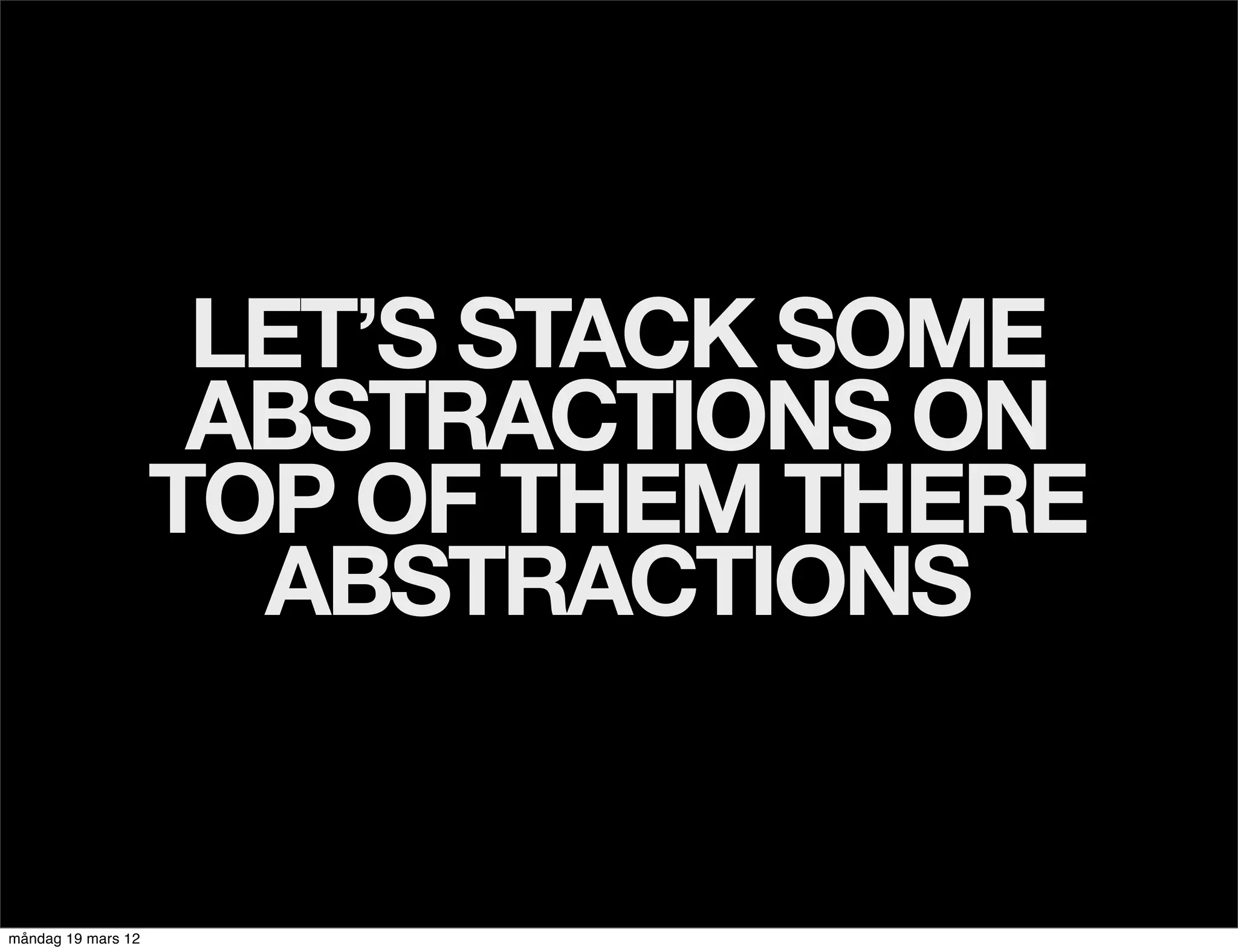 LET’S STACK SOME
                     ABSTRACTIONS ON
                    TOP OF THEM THERE
                      ABSTRACTIONS


måndag 19 mars 12
 