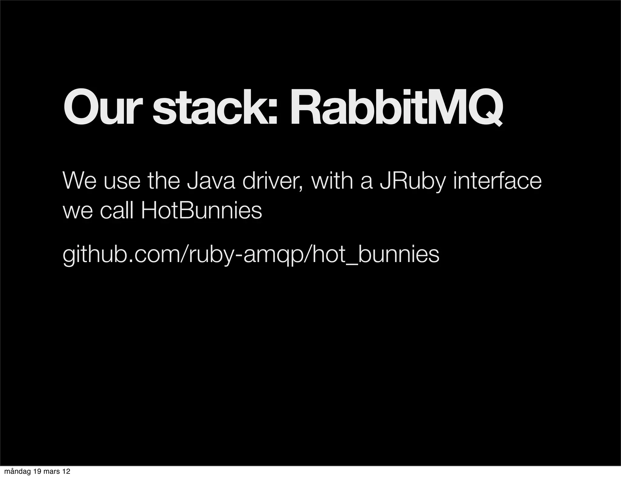 Our stack: RabbitMQ
              We use the Java driver, with a JRuby interface
              we call HotBunnies
              github.com/ruby-amqp/hot_bunnies




måndag 19 mars 12
 