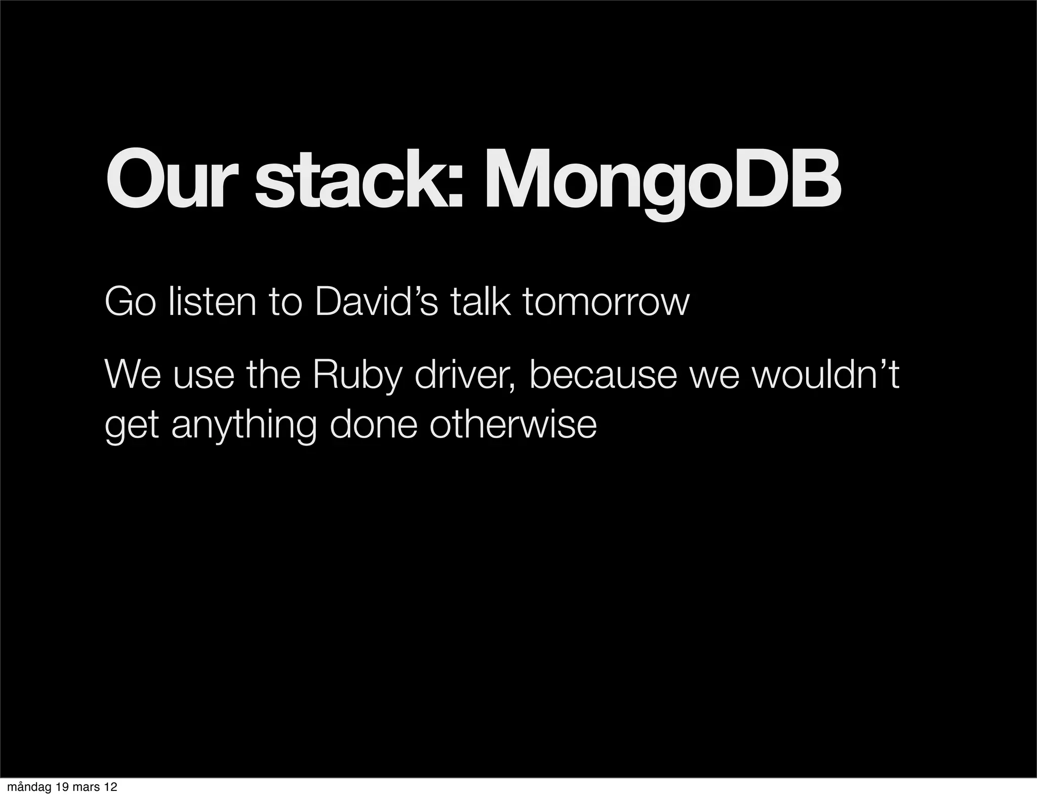Our stack: MongoDB
              Go listen to David’s talk tomorrow
              We use the Ruby driver, because we wouldn’t
              get anything done otherwise




måndag 19 mars 12
 