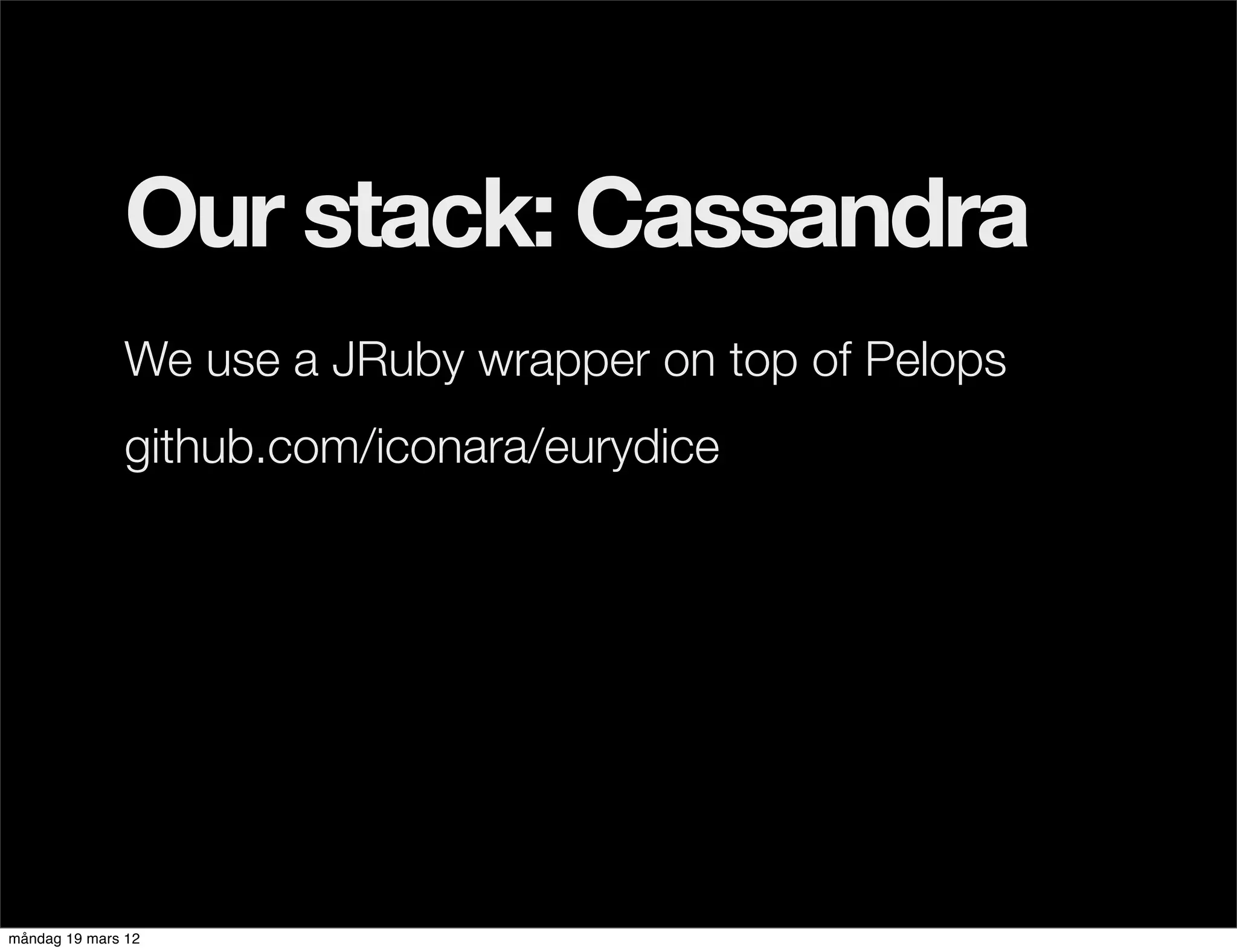 Our stack: Cassandra
              We use a JRuby wrapper on top of Pelops
              github.com/iconara/eurydice




måndag 19 mars 12
 