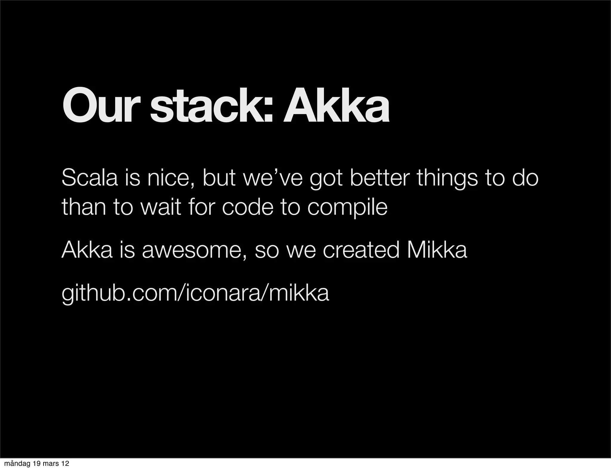 Our stack: Akka
              Scala is nice, but we’ve got better things to do
              than to wait for code to compile
              Akka is awesome, so we created Mikka
              github.com/iconara/mikka




måndag 19 mars 12
 