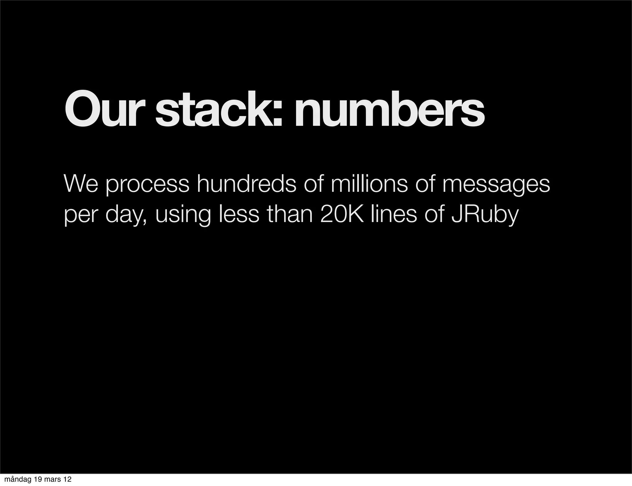 Our stack: numbers
              We process hundreds of millions of messages
              per day, using less than 20K lines of JRuby




måndag 19 mars 12
 