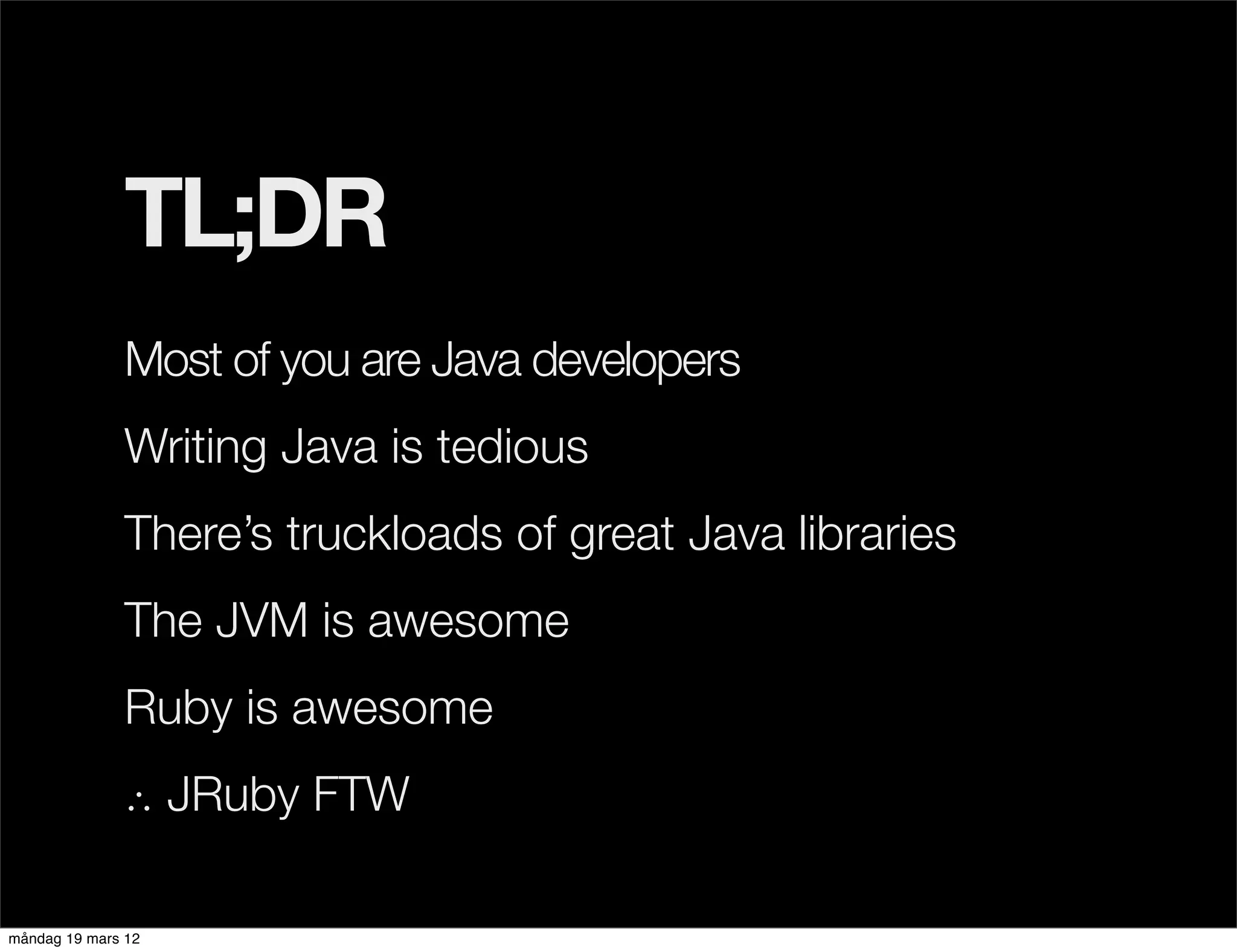 TL;DR
              Most of you are Java developers
              Writing Java is tedious
              There’s truckloads of great Java libraries
              The JVM is awesome
              Ruby is awesome
              ∴ JRuby FTW

måndag 19 mars 12
 