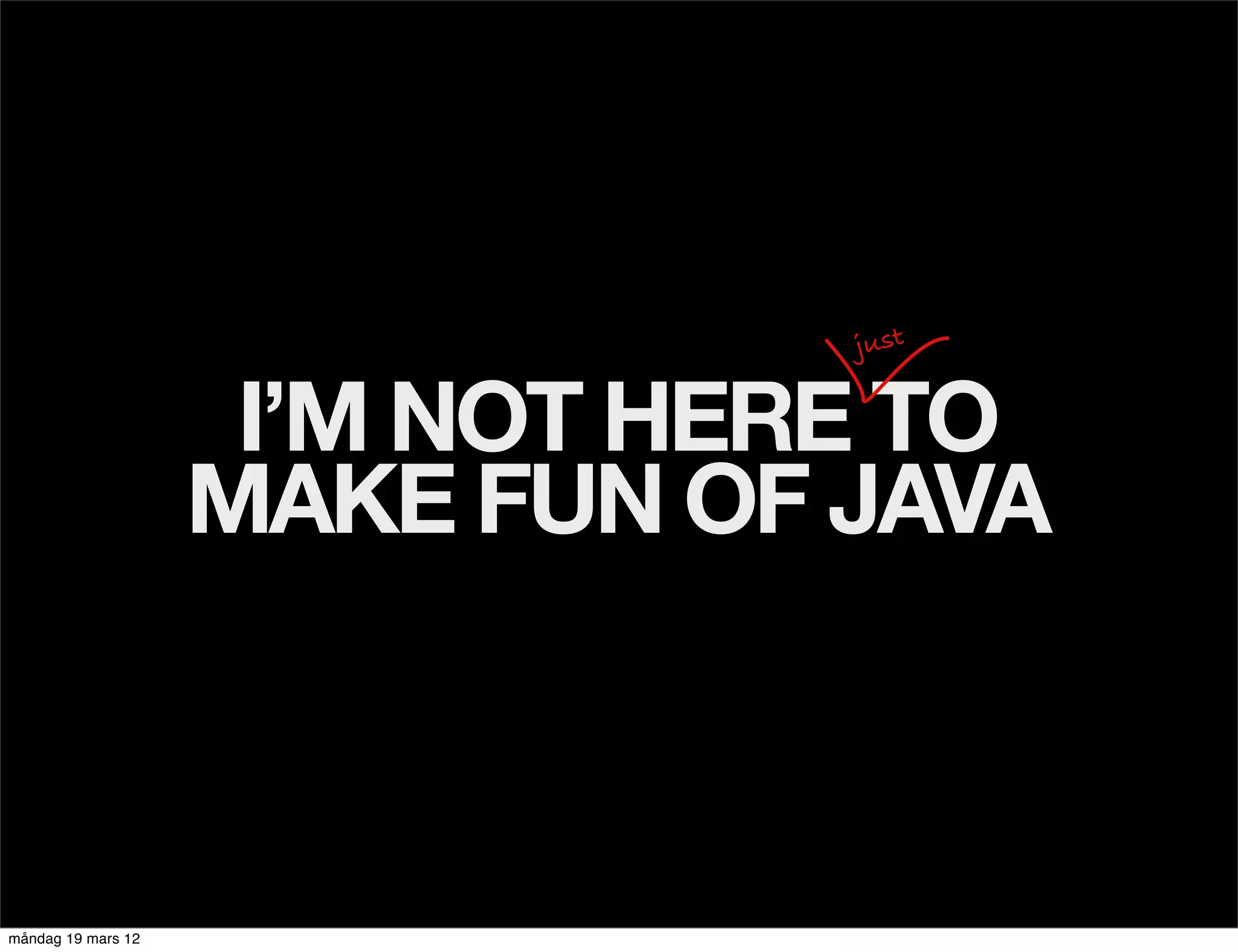 just


                     I’M NOT HERE TO
                    MAKE FUN OF JAVA



måndag 19 mars 12
 