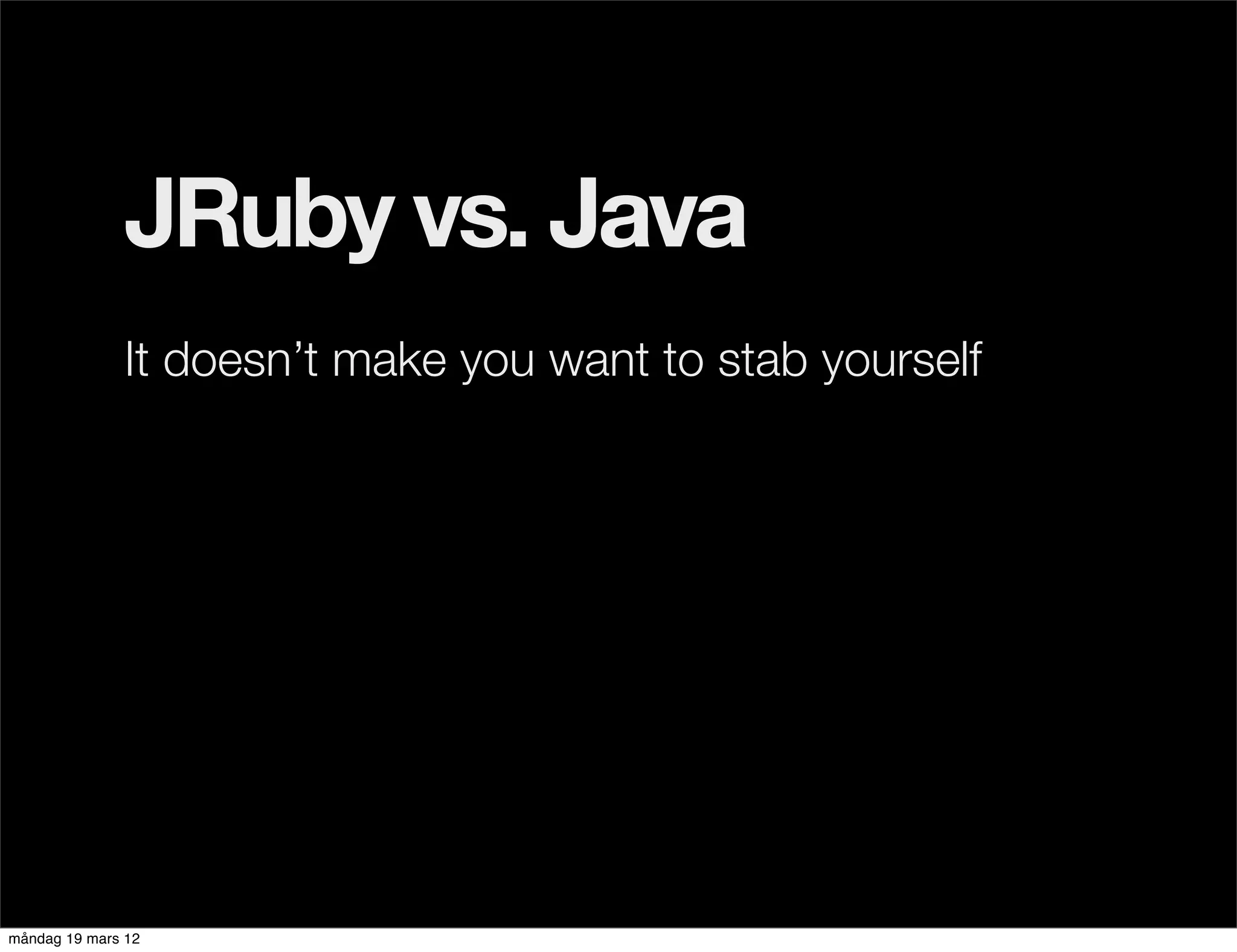 JRuby vs. Java
              It doesn’t make you want to stab yourself




måndag 19 mars 12
 