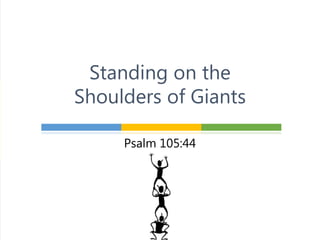 Psalm 105:44
Standing on the
Shoulders of Giants
 
