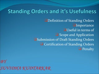 Definition of Standing Orders
                                   Importance
                            Useful in terms of
                        Scope and Application
           Submission of Draft Standing Orders
               Certification of Standing Orders
                                        Penalty


BY
SUVIDHA KUDTARKAR
 