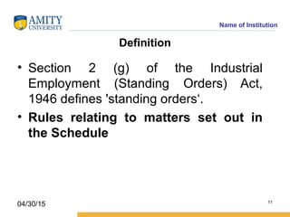 Name of Institution
Definition
• Section 2 (g) of the Industrial
Employment (Standing Orders) Act,
1946 defines 'standing orders‘.
• Rules relating to matters set out in
the Schedule
11
04/30/15
 