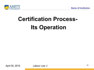 Name of Institution
Certification Process­
Its Operation
Labour Law -I 23
April 30, 2015
 