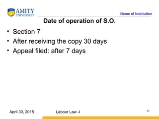 Name of Institution
Date of operation of S.O.
• Section 7
• After receiving the copy 30 days
• Appeal filed: after 7 days
Labour Law -I 37
April 30, 2015
 