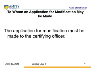 Name of Institution
To Whom an Application for Modification May
be Made
The application for modification must be
made to the certifying officer.
Labour Law -I 51
April 30, 2015
 