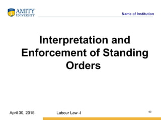 Name of Institution
Interpretation and
Enforcement of Standing
Orders
Labour Law -I 60
April 30, 2015
 