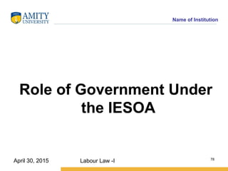 Name of Institution
Role of Government Under
the IESOA
Labour Law -I 78
April 30, 2015
 