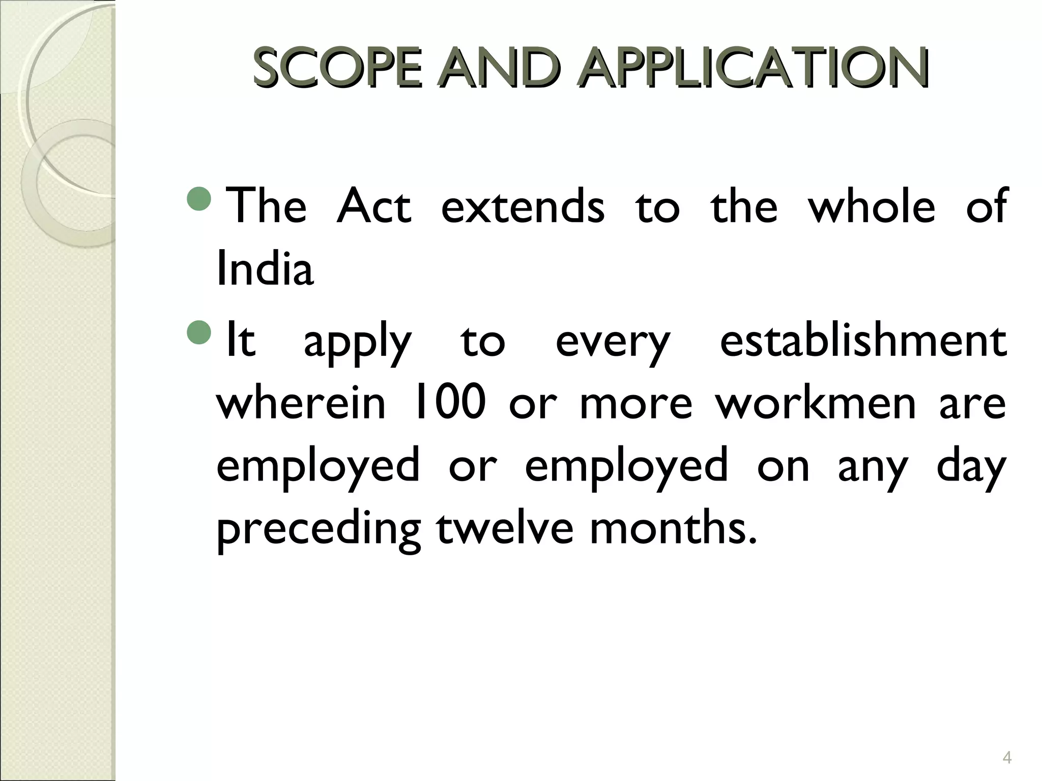 SCOPE AND APPLICATIONSCOPE AND APPLICATION
The Act extends to the whole of
India
It apply to every establishment
wherein 100 or more workmen are
employed or employed on any day
preceding twelve months.
4
 