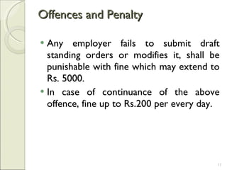 Offences and Penalty  Any employer fails to submit draft standing orders or modifies it, shall be punishable with fine which may extend to Rs. 5000.  In case of continuance of the above offence, fine up to Rs.200 per every day.  