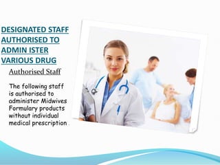 DESIGNATED STAFF
AUTHORISED TO
ADMIN ISTER
VARIOUS DRUG
Authorised Staff
The following staff
is authorised to
administer Midwives
Formulary products
without individual
medical prescription .
 