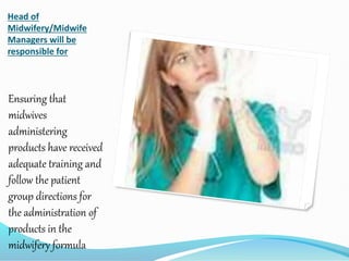 Head of
Midwifery/Midwife
Managers will be
responsible for
Ensuring that
midwives
administering
products have received
adequate training and
follow the patient
group directions for
the administration of
products in the
midwifery formula
 