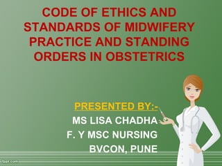 CODE OF ETHICS AND
STANDARDS OF MIDWIFERY
PRACTICE AND STANDING
ORDERS IN OBSTETRICS
PRESENTED BY:-
MS LISA CHADHA
F. Y MSC NURSING
BVCON, PUNE
 