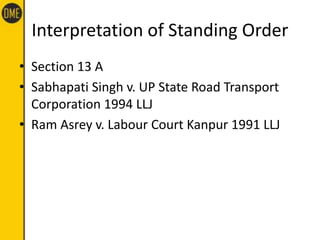 Interpretation of Standing Order
• Section 13 A
• Sabhapati Singh v. UP State Road Transport
Corporation 1994 LLJ
• Ram Asrey v. Labour Court Kanpur 1991 LLJ
 