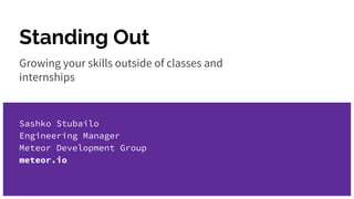 Standing Out
Growing your skills outside of classes and
internships
Sashko Stubailo
Engineering Manager
Meteor Development Group
meteor.io
 