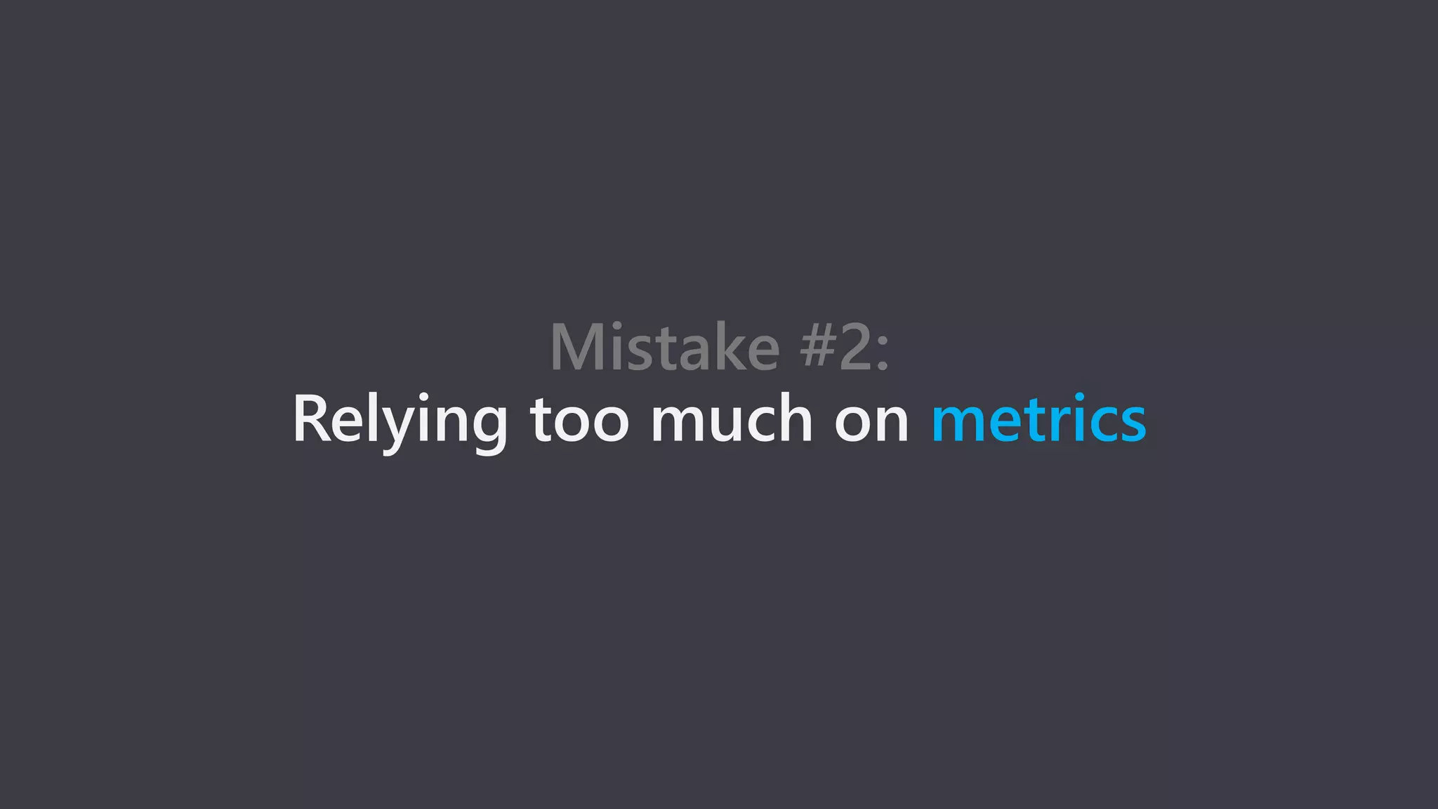 Mistake #2:
Relying too much on metrics
 