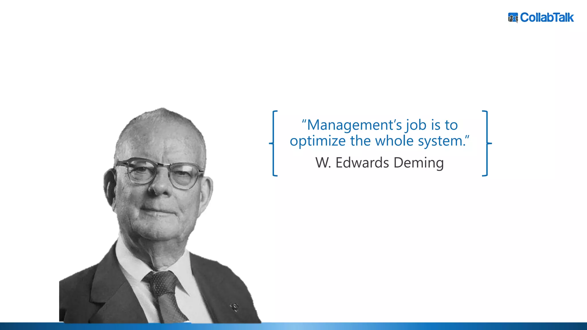 “Management’s job is to
optimize the whole system.”
W. Edwards Deming
 