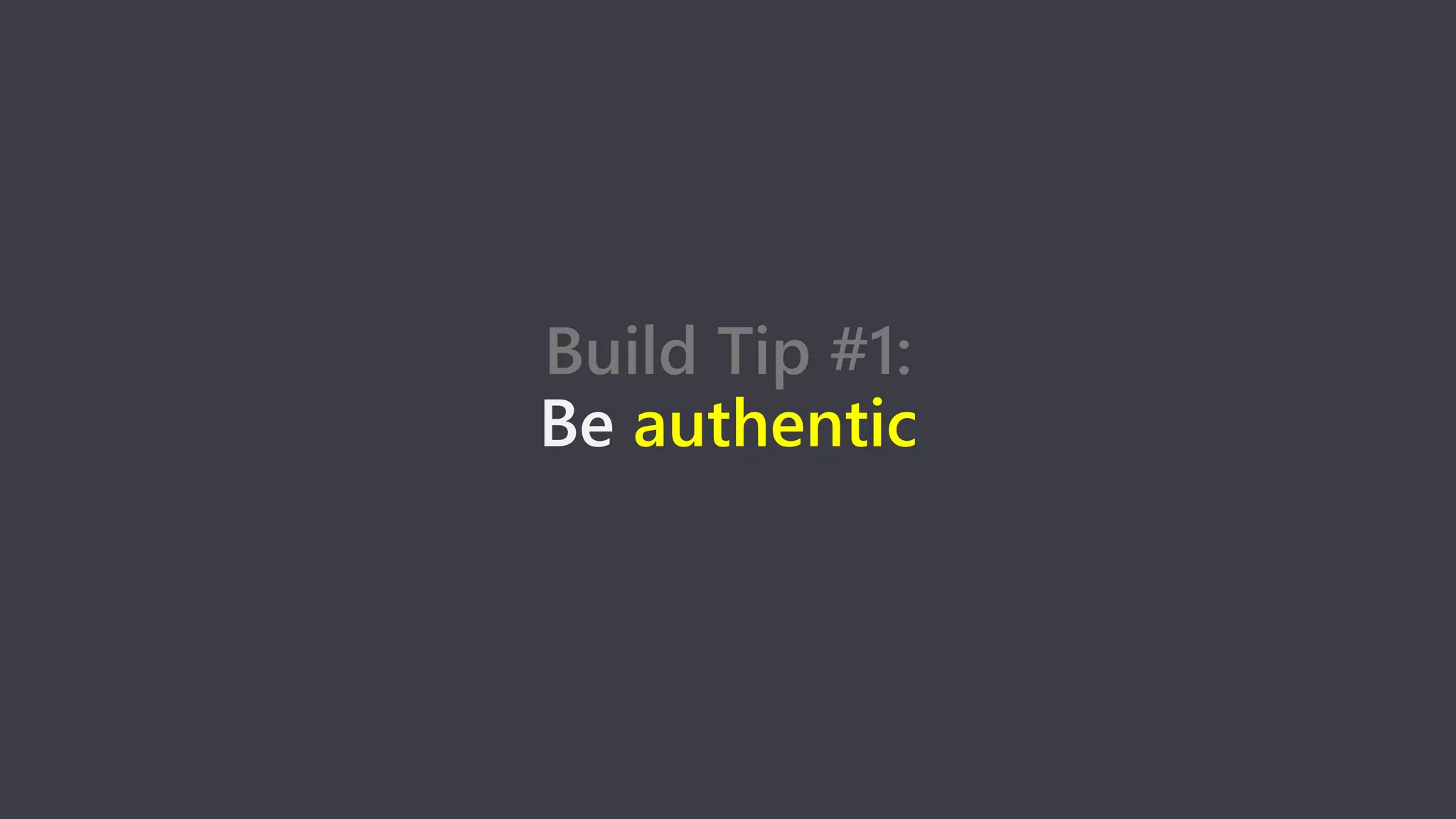 Build Tip #1:
Be authentic
 
