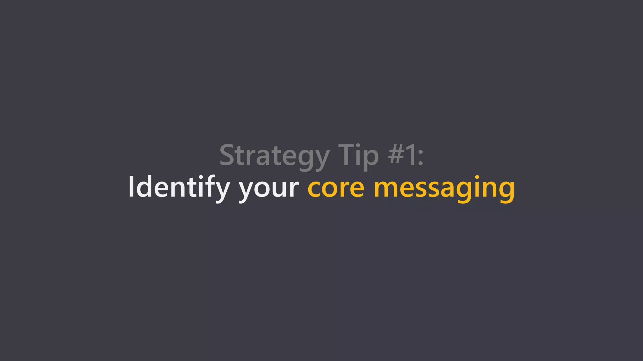 Strategy Tip #1:
Identify your core messaging
 