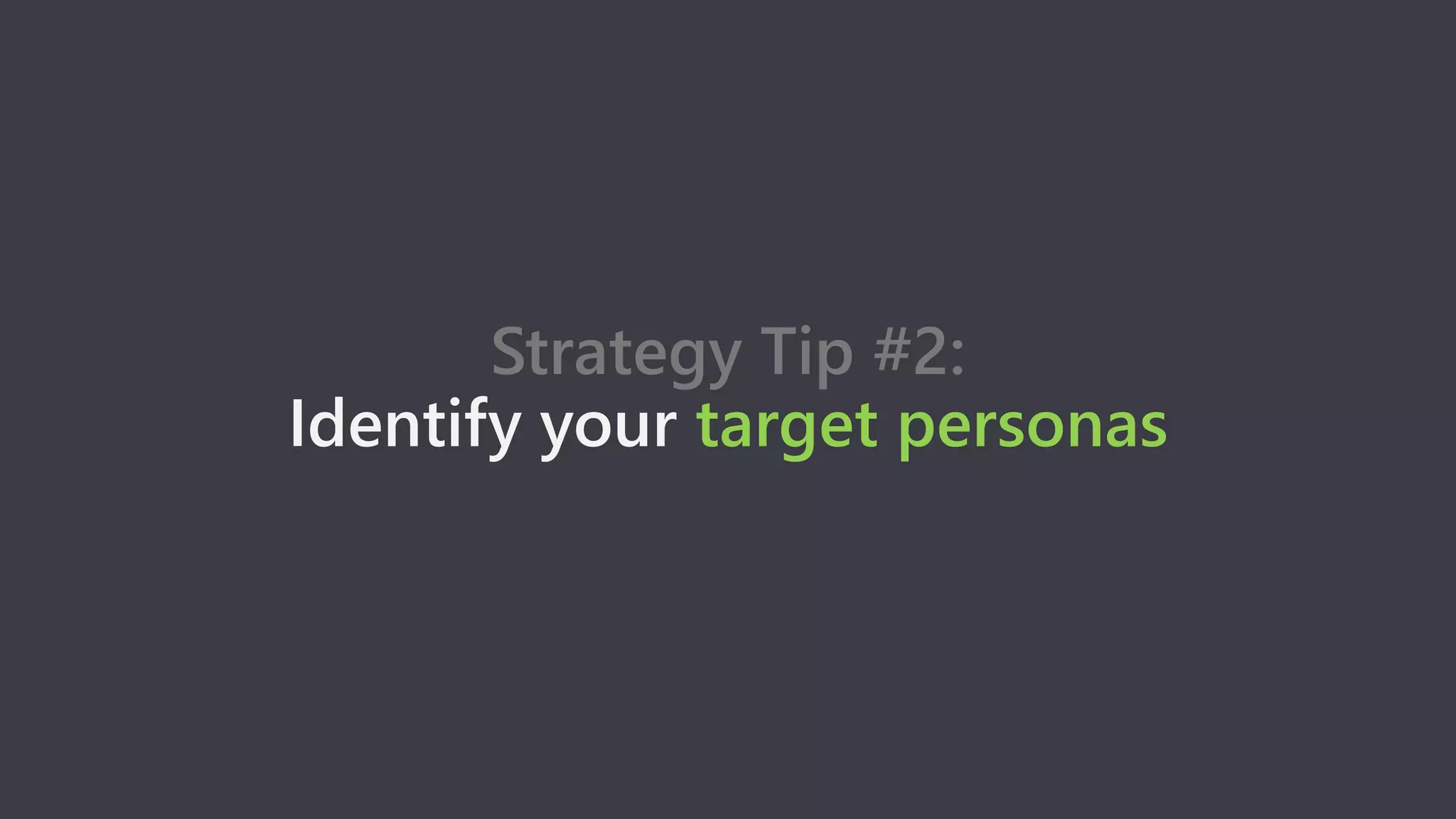 Strategy Tip #2:
Identify your target personas
 