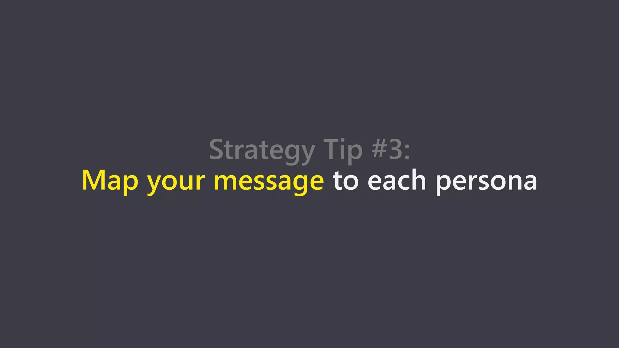 Strategy Tip #3:
Map your message to each persona
 