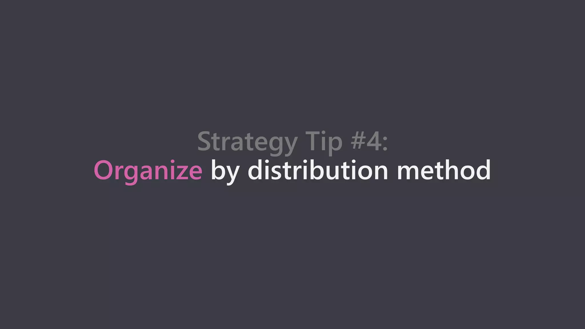 Strategy Tip #4:
Organize by distribution method
 
