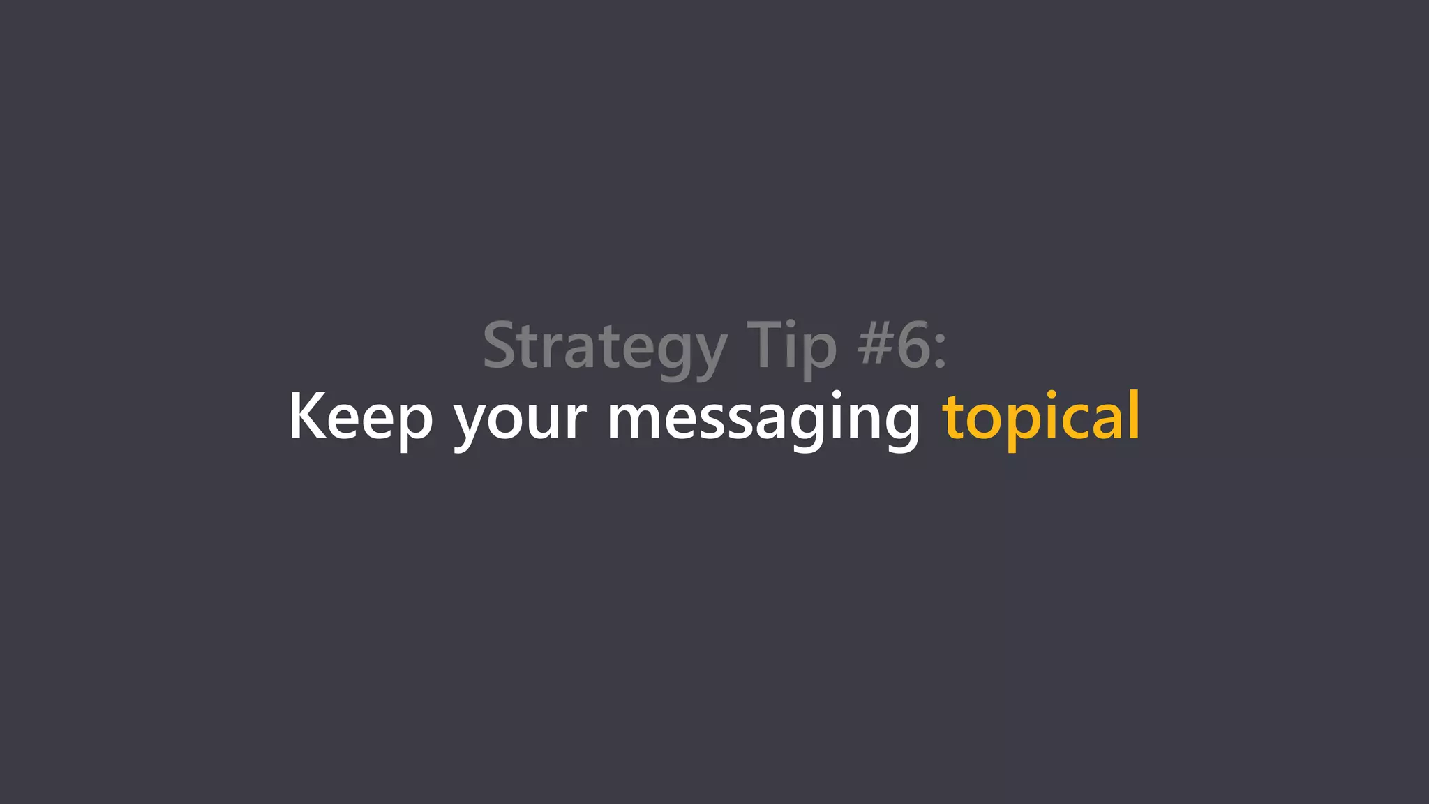 Strategy Tip #6:
Keep your messaging topical
 