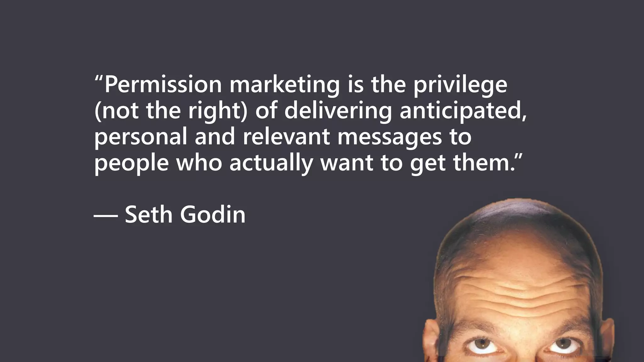 “Permission marketing is the privilege
(not the right) of delivering anticipated,
personal and relevant messages to
people who actually want to get them.”
— Seth Godin
 