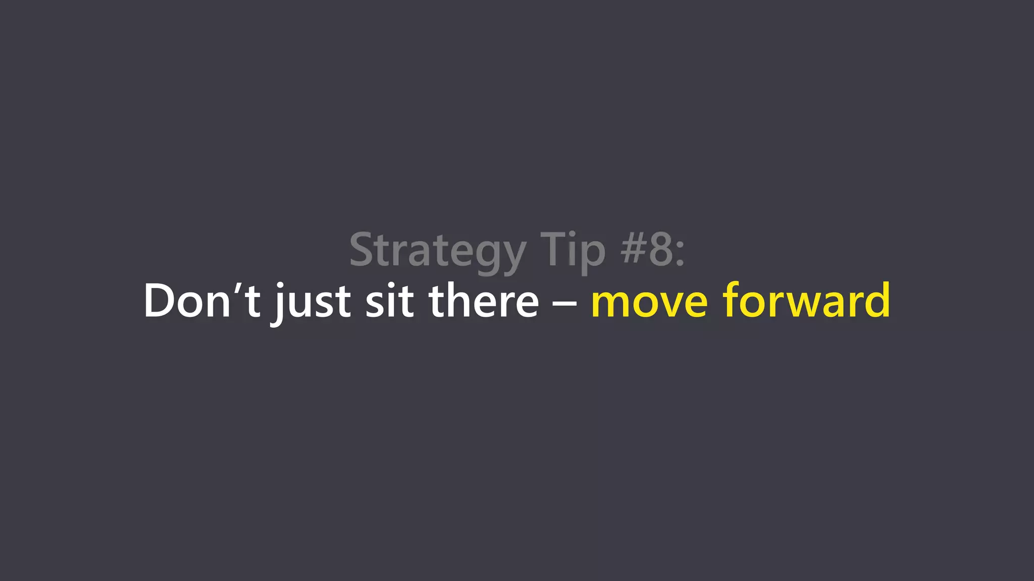 Strategy Tip #8:
Don’t just sit there – move forward
 