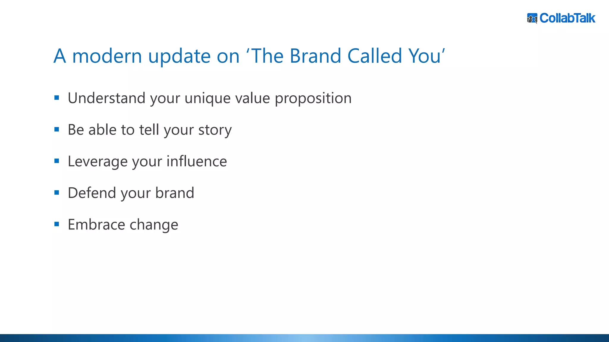 A modern update on ‘The Brand Called You’
▪ Understand your unique value proposition
▪ Be able to tell your story
▪ Leverage your influence
▪ Defend your brand
▪ Embrace change
 