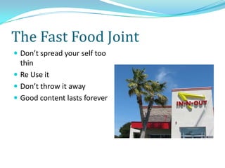 The Fast Food Joint
 Don’t spread your self too
thin
 Re Use it
 Don’t throw it away
 Good content lasts forever
 