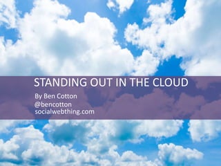 STANDING OUT IN THE CLOUD
By Ben Cotton
@bencotton
socialwebthing.com
 