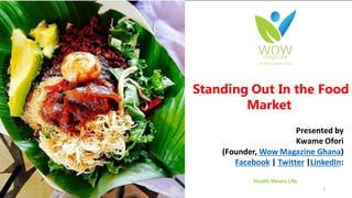 Standing Out In the Food
Market
Presented by
Kwame Ofori
(Founder, Wow Magazine Ghana)
Facebook | Twitter |LinkedIn:
Health Means Life
1
 