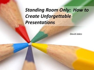 Standing Room Only:  How to Create Unforgettable Presentations  David Jakes 