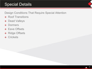 16
Design Conditions That Require Special Attention
 Roof Transitions
 Dead Valleys
 Dormers
 Eave Offsets
 Ridge Offsets
 Crickets
16
Special Details
 