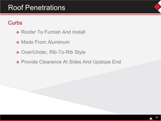 Curbs
 Roofer To Furnish And Install
 Made From Aluminum
 Over/Under, Rib-To-Rib Style
 Provide Clearance At Sides And Upslope End
38
Roof Penetrations
 